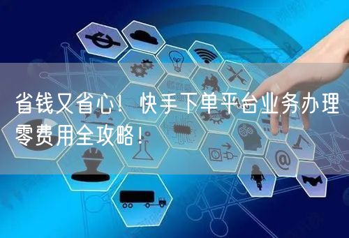 省钱又省心!快手下单平台业务办理零费用全攻略!