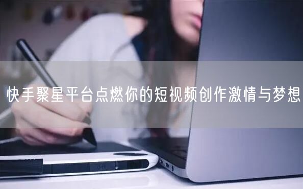 快手聚星平台点燃你的短视频创作激情与梦想