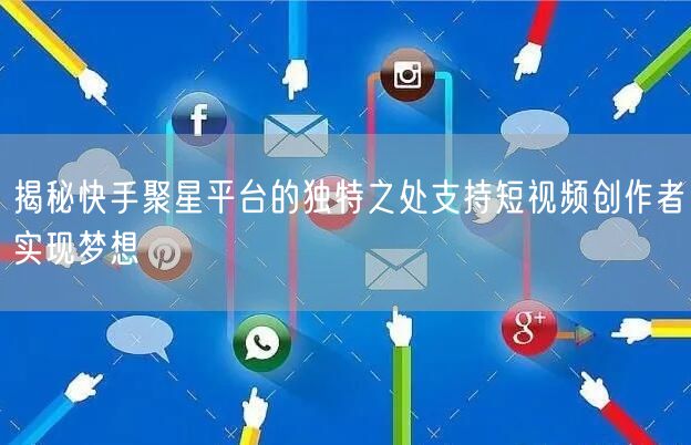 揭秘快手聚星平台的独特之处支持短视频创作者实现梦想