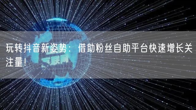 玩转抖音新姿势:借助粉丝自助平台快速增长关注量!