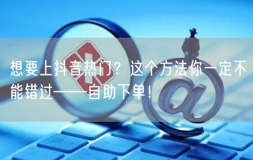 想要上抖音热门？这个方法你一定不能错过——自助下单！