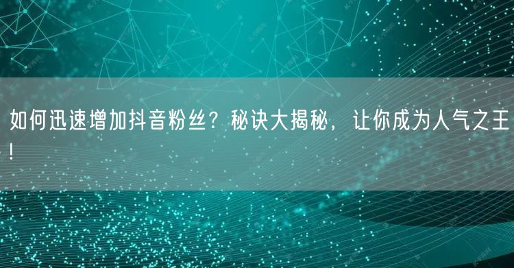 如何迅速增加抖音粉丝？秘诀大揭秘，让你成为人气之王!
