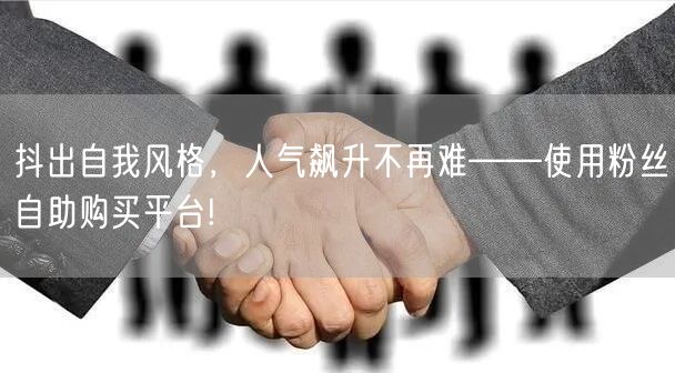 抖出自我风格,人气飙升不再难——使用粉丝自助购买平台!