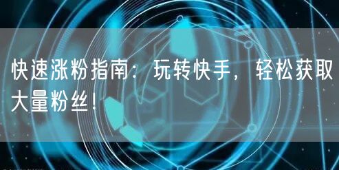 快速涨粉指南:玩转快手,轻松获取大量粉丝!