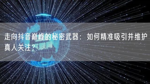 走向抖音巅峰的秘密武器:如何精准吸引并维护真人关注?